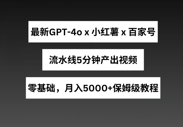最新GPT4O结合小红书商单+百家号，流水线5分钟产出视频，月入5000+【揭秘】-赚米吧