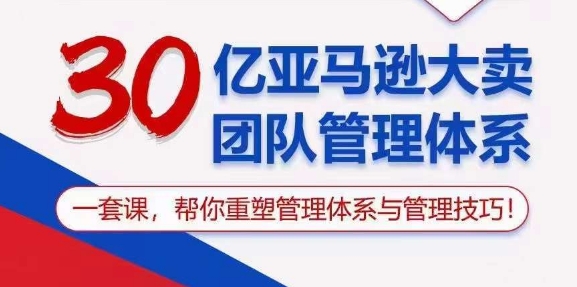 30亿 亚马逊 大卖团队管理体系，一套课，帮你重塑管理体系与管理技巧-赚米吧