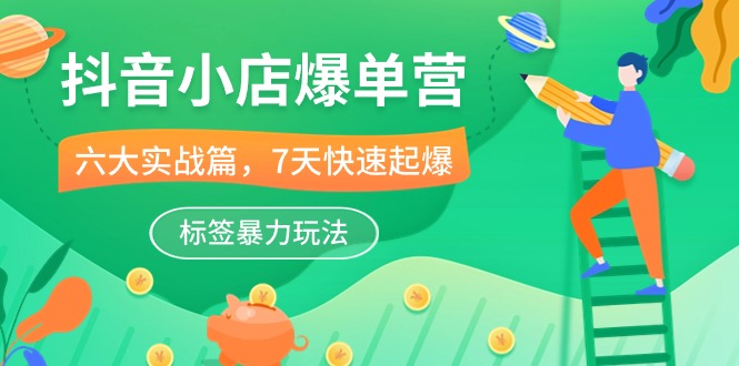 抖音小店-爆单营，6大 实战篇，7天 快速起爆，标签暴力玩法（41节课）-赚米吧
