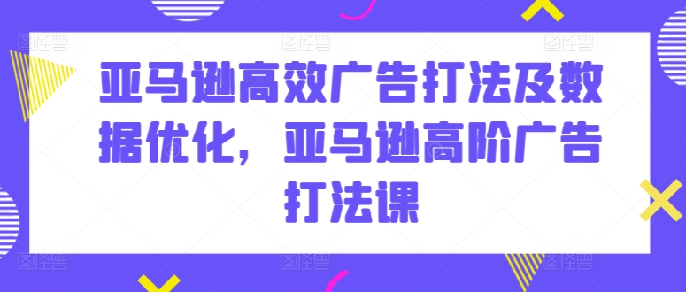 亚马逊高效广告打法及数据优化，亚马逊高阶广告打法课-赚米吧
