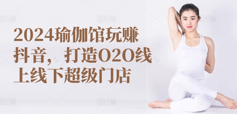 2024瑜伽馆玩赚抖音，打造O2O线上线下超级门店-赚米吧