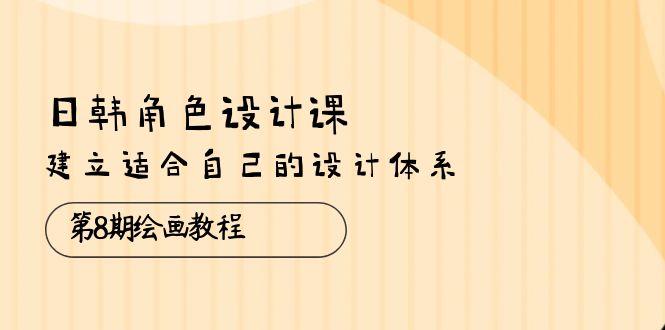 日韩 角色设计课：第8期绘画教程，建立适合自己的设计体系（38节课）-赚米吧