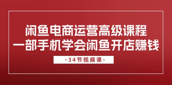 闲鱼电商运营高级课程，一部手机学会闲鱼开店赚钱（34节课）-赚米吧