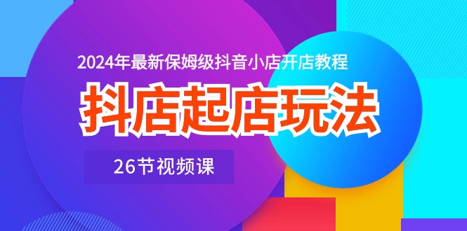 抖店起店玩法，2024年最新保姆级抖音小店开店教程（26节视频课）-赚米吧