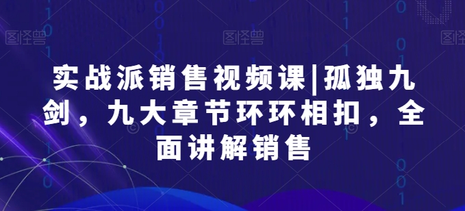 实战派销售视频课|孤独九剑，九大章节环环相扣，全面讲解销售-赚米吧