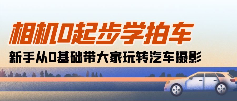 相机0起步学拍车：新手从0基础带大家玩转汽车摄影（18节课）-赚米吧