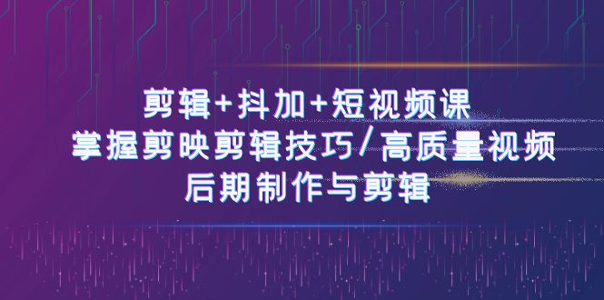 剪辑+抖加+短视频课： 掌握剪映剪辑技巧/高质量视频/后期制作与剪辑-50节-赚米吧