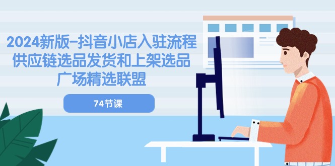 2024新版-抖音小店入驻流程：供应链选品发货和上架选品广场精选联盟-74节-赚米吧