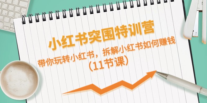 小红书突围特训营，带你玩转小红书，拆解小红书如何赚钱（11节课）-赚米吧
