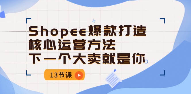 Shopee-爆款打造核心运营方法，下一个大卖就是你（13节课）-赚米吧