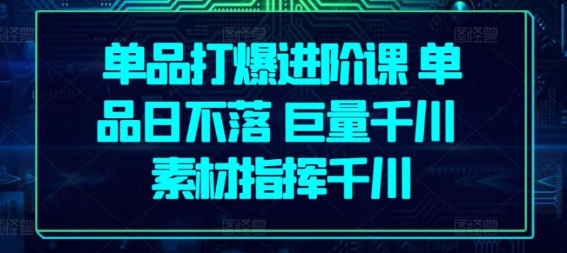 单品打爆进阶课 单品日不落 巨量千川 素材指挥千川-赚米吧