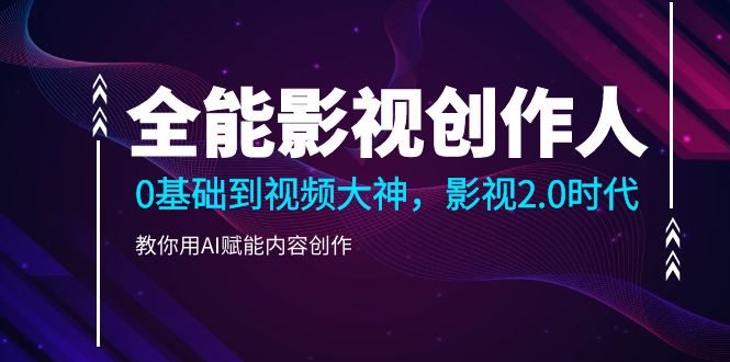 全能影视-创作人2.0，0基础到视频大神，教你用AI赋能内容创作 (85节)-赚米吧