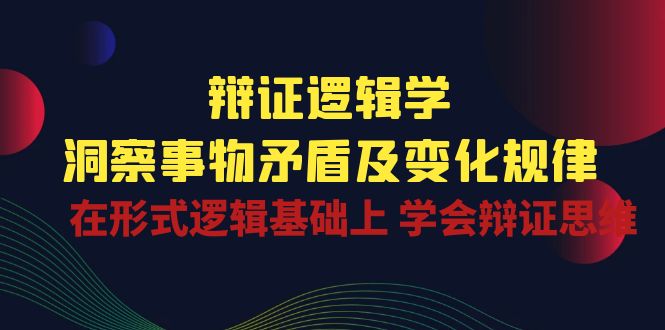 辩证 逻辑学 | 洞察 事物矛盾及变化规律 在形式逻辑基础上 学会辩证思维-赚米吧