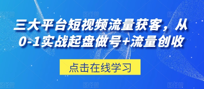 三大平台短视频流量获客，从0-1实战起盘做号+流量创收-赚米吧