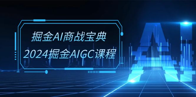 掘金AI 商战宝典-系统班：2024掘金AIGC课程（30节视频课）-赚米吧