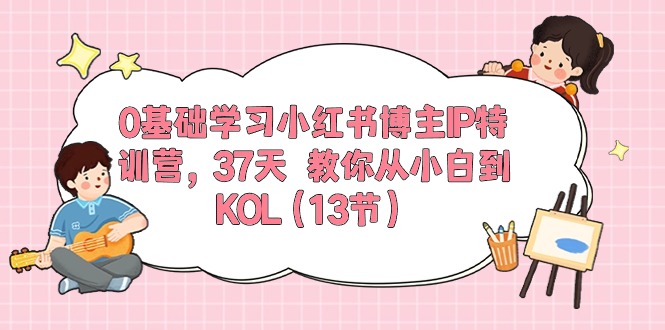 0基础学习小红书博主IP特训营，37天 教你从小白到KOL（13节）-赚米吧