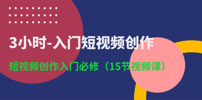 3小时-入门短视频创作：短视频创作入门必修（15节视频课）-赚米吧