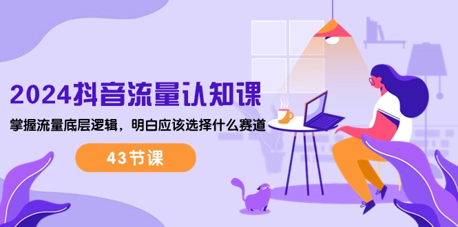 2024抖音流量·认知课：掌握流量底层逻辑，明白应该选择什么赛道 (43节课)-赚米吧