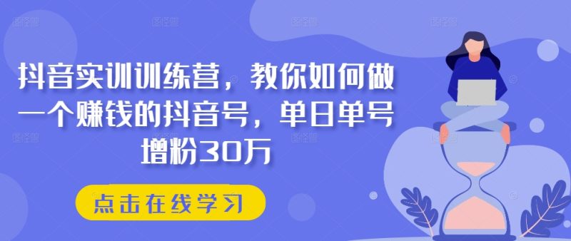 抖音实训训练营，教你如何做一个赚钱的抖音号，单日单号增粉30万-赚米吧