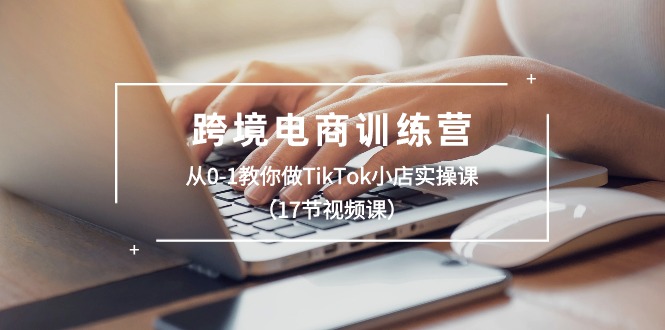 跨境电商训练营：从0-1教你做TikTok小店实操课（17节视频课）-赚米吧