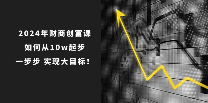 2024年新版财创富课：如何从10w起步，一步步 实现大目标！-赚米吧