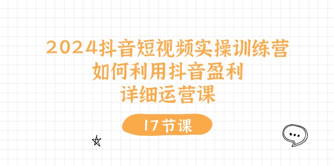 2024抖音短视频实操训练课：如何利用抖音盈利，详细运营课（17节视频课）-赚米吧