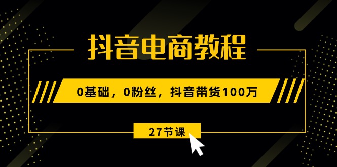 抖音电商教程：0基础，0粉丝，抖音带货100万（27节视频课）-赚米吧