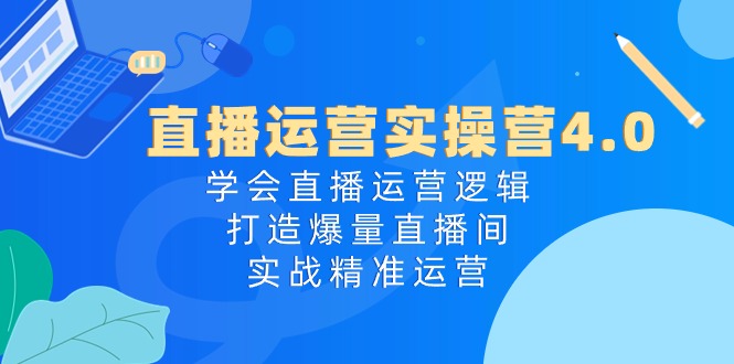 直播运营实操课程4.0：学会直播运营逻辑，轻松打造爆量直播间，实战精准运营-赚米吧