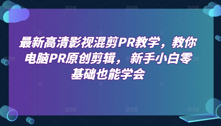 最新高清影视混剪PR教学，教你电脑PR原创剪辑， 新手小白零基础也能学会-赚米吧