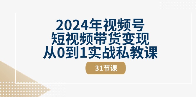 2024年视频号短视频带货变现从0到1实战私教课（31节视频课）-赚米吧