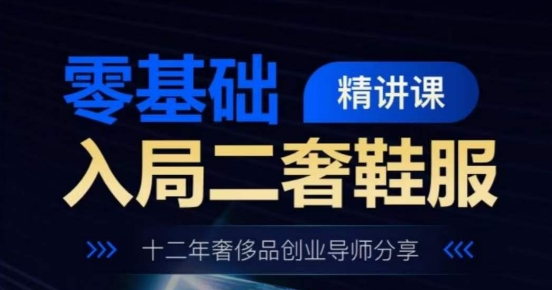 零基础入局二奢鞋服精讲课，十二年奢侈品创业导师分享-赚米吧