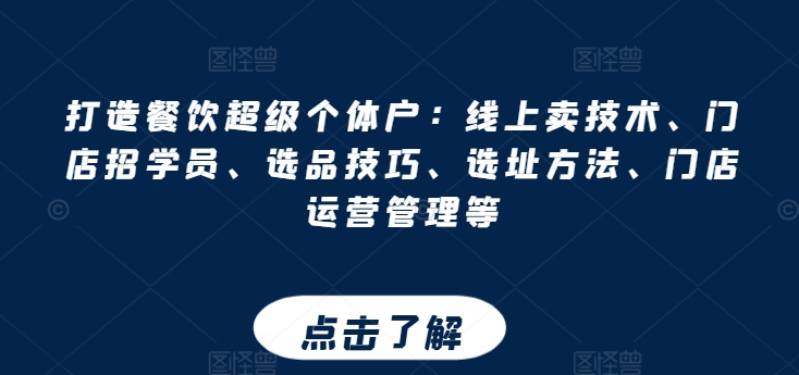 打造餐饮超级个体户：线上卖技术、门店招学员、选品技巧、选址方法、门店运营管理等-赚米吧