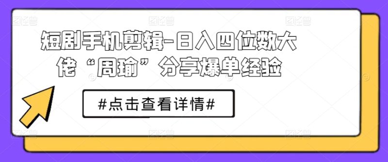 短剧手机剪辑-日入四位数大佬“周瑜”分享爆单经验-赚米吧