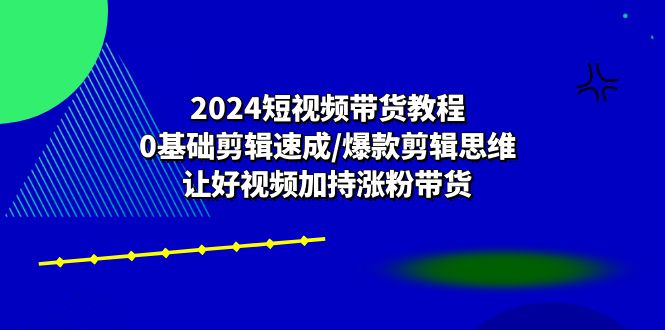 2024短视频带货教程：0基础剪辑速成/爆款剪辑思维/让好视频加持涨粉带货-赚米吧