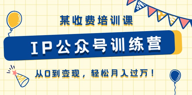 某收费培训课《IP公众号训练营》从0到变现，轻松月入过万！-赚米吧