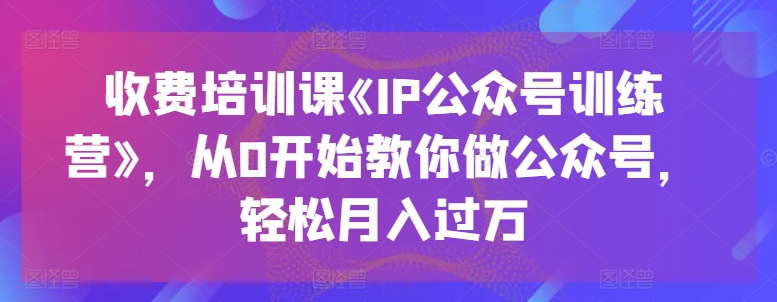 收费培训课《IP公众号训练营》，从0开始教你做公众号，轻松月入过万-赚米吧