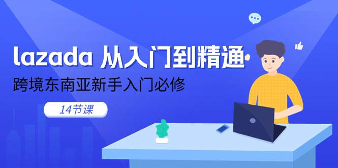 lazada 从入门到精通，跨境东南亚新手入门必修（14节课）-赚米吧