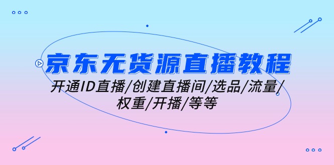 京东无货源直播教程：开通ID直播/创建直播间/选品/流量/权重/开播/等等-赚米吧