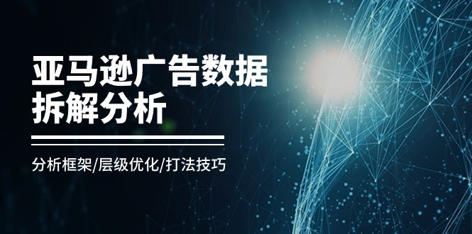 亚马逊-广告数据拆解分析，分析框架/层级优化/打法技巧（8节课）-赚米吧