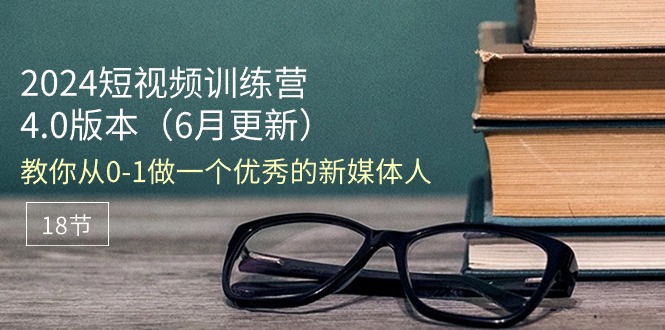 2024短视频训练营-6月4.0版本：教你从0-1做一个优秀的新媒体人（18节）-赚米吧