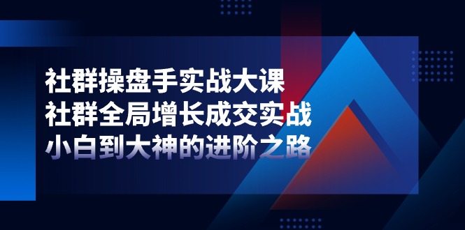 社群-操盘手实战大课：社群 全局增长成交实战，小白到大神的进阶之路-赚米吧