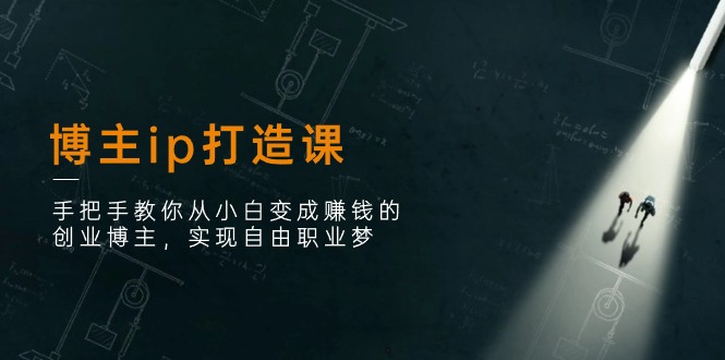 博主ip打造课：手把手教你从小白变成赚钱的创业博主，实现自由职业梦-赚米吧