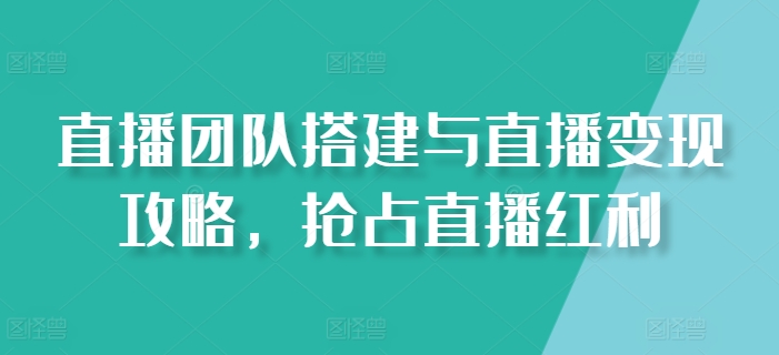 直播团队搭建与直播变现攻略，抢占直播红利-赚米吧