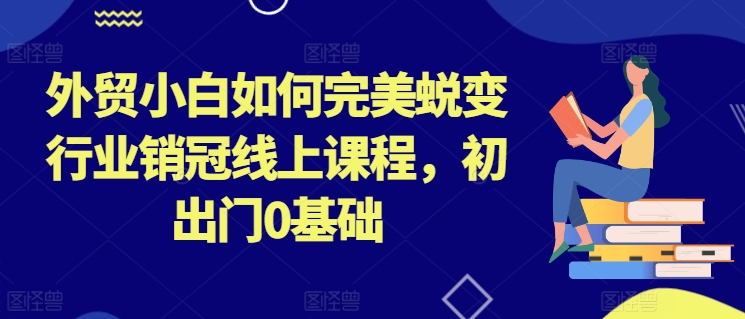 外贸小白如何完美蜕变行业销冠线上课程，初出门0基础-赚米吧