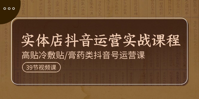 实体店抖音运营实操课程，高贴冷敷贴/膏药类抖音号运营课（39节）-赚米吧