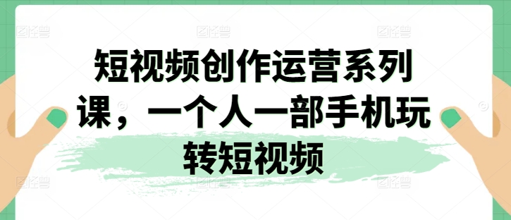 2024视频创作运营系列课，一个人一部手机玩转短视频-赚米吧