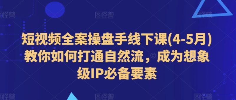 短视频全案操盘手线下课(4-5月)教你如何打通自然流，成为想象级IP必备要素-赚米吧