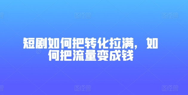 短剧如何把转化拉满，如何把流量变成钱-赚米吧