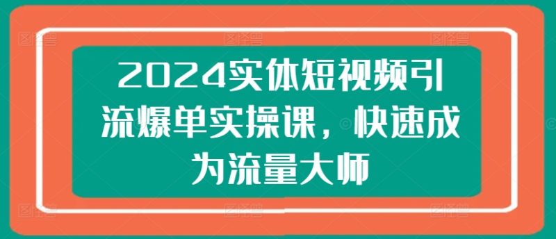 2024实体短视频引流爆单实操课，快速成为流量大师-赚米吧