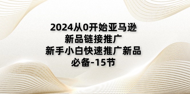 2024从0开始亚马逊新品链接推广，新手小白快速推广新品的必备-15节-赚米吧
